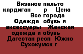 Вязаное пальто кардиган 44-46р. › Цена ­ 6 000 - Все города Одежда, обувь и аксессуары » Женская одежда и обувь   . Дагестан респ.,Южно-Сухокумск г.